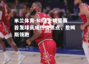 米兰体育-NBA全明星赛首发球员成热议焦点，詹姆斯领跑