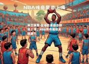 米兰体育-篮球巨星盛会即将上演，NBA传奇展现无限魅力