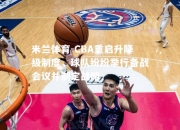 米兰体育-CBA重启升降级制度，球队纷纷举行备战会议并制定战略