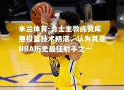 米兰体育-勇士主教练赞库里投篮技术精湛，认为其是NBA历史最佳射手之一