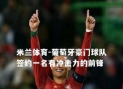 米兰体育-葡萄牙豪门球队签约一名有冲击力的前锋