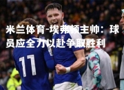 米兰体育-埃弗顿主帅：球员应全力以赴争取胜利