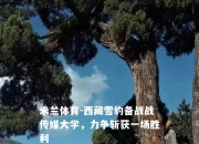 米兰体育-西藏雪豹备战战传媒大学，力争斩获一场胜利