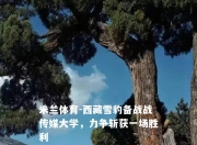 米兰体育-西藏雪豹备战战传媒大学，力争斩获一场胜利