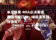 米兰体育-NBA总决赛揭幕战今日打响，谁能率先取得领先？