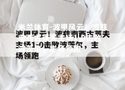米兰体育-波甲风云！波兹南西古莱夫主场1-0击败波茨尔，主场领跑