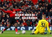 米兰体育-曼联主场3-1逆转，东道主连续胜利