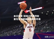 米兰体育-球场上的激烈较量引发了球迷们无限的热情