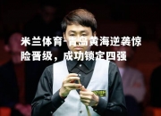 米兰体育-青岛黄海逆袭惊险晋级，成功锁定四强