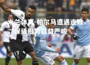 米兰体育-帕尔马遭遇连败，保级形势日益严峻