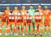 米兰体育-意大利联赛比赛场面混战，球员奋力拼搏