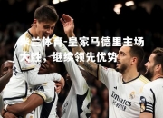 米兰体育-皇家马德里主场大胜，继续领先优势