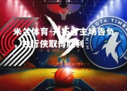 米兰体育-开拓者主场告负，独行侠取得胜利