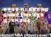 米兰体育-科比布莱恩特回应NBA史上50大球员争议：无所谓排名