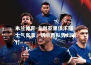 米兰体育-卡利亚里俱乐部士气高涨，切尔西队势如破竹