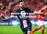 米兰体育-梅西意外离开巴塞罗那，引发转会市场动荡