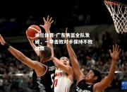 米兰体育-广东男篮全队发威，一举击败对手保持不败战绩