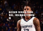 米兰体育-灰熊队主力球员复出，球队整体实力得到加强
