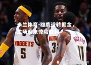 米兰体育-雄鹿逆转掘金，主场迎来惊险胜利