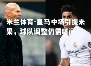 米兰体育-皇马中场引援未果，球队调整仍需时间