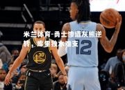 米兰体育-勇士惨遭灰熊逆转，库里独木难支