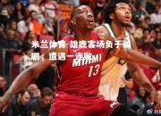 米兰体育-雄鹿客场负于鹈鹕，遭遇一连败