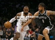 米兰体育-詹姆斯砍下50分逆转篮网