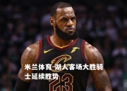 米兰体育-湖人客场大胜骑士延续胜势