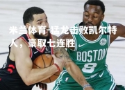米兰体育-猛龙击败凯尔特人，豪取七连胜
