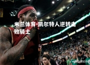 米兰体育-凯尔特人逆转击败骑士