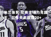 米兰体育-尼克主场力克国王，兰多夫贡献双20+