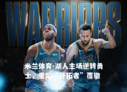 米兰体育-湖人主场逆转勇士，重蹈“开拓者”覆辙