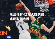 米兰体育-猛龙大胜鹈鹕，客场取得连胜