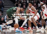 米兰体育-雄鹿大胜猛龙，字母哥35分助攻