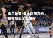 米兰体育-勇士对阵灰熊，格林复出全面发挥
