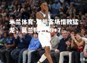 米兰体育-灰熊客场惜败猛龙，莫兰特23+9+7