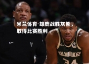 米兰体育-雄鹿战胜灰熊，取得比赛胜利