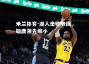 米兰体育-湖人击败老鹰，雄鹿领先缩小