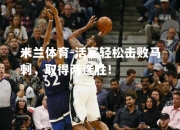 米兰体育-活塞轻松击败马刺，取得两连胜！