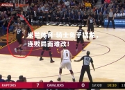 米兰体育-骑士负于猛龙，连败局面难改！