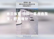 米兰体育-惊险一幕连连发生，胜负难分