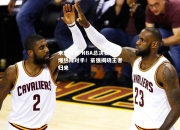 米兰体育-NBA总决赛引爆热辣对手！豪强揭晓王者归来