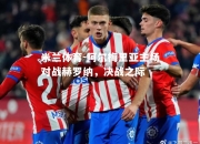 米兰体育-阿尔梅里亚主场对战赫罗纳，决战之际