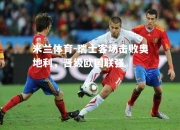 米兰体育-瑞士客场击败奥地利，晋级欧国联强