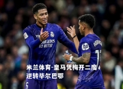 米兰体育-皇马凭梅开二度逆转毕尔巴鄂