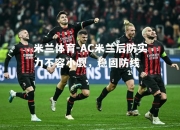 米兰体育-AC米兰后防实力不容小觑，稳固防线