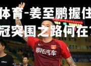 米兰体育-姜至鹏握住希望，亚冠突围之路何在？