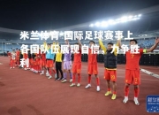 米兰体育-国际足球赛事上各国队伍展现自信，力争胜利