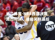 米兰体育-NBA西部决赛激烈对决，谁能笑到最后