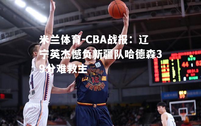 CBA战报：辽宁英杰憾负新疆队哈德森39分难救主